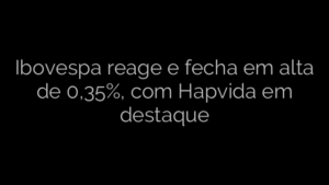 ​Ibovespa reage e fecha em alta de 0,35%, com Hapvida em destaque 